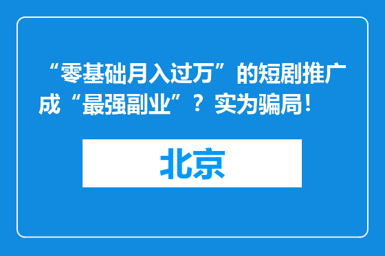 “零基础月入过万”的短剧推广成“最强副业”？实为骗局！
