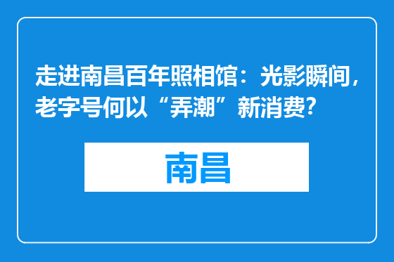 走进南昌百年照相馆：光影瞬间，老字号何以“弄潮”新消费？