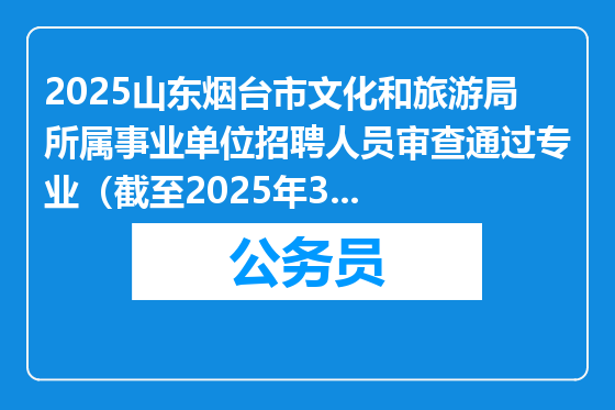2025山东烟台市文化和旅游局所属事业单位招聘人员审查通过专业（截至2025年3月21日16：00时）