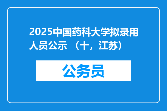 2025中国药科大学拟录用人员公示 （十，江苏）