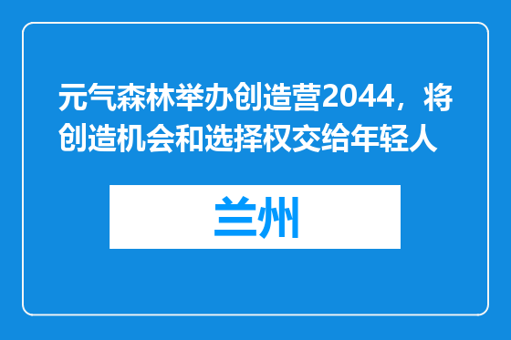 元气森林举办创造营2044，将创造机会和选择权交给年轻人