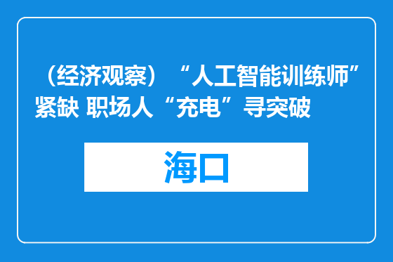 （经济观察）“人工智能训练师”紧缺 职场人“充电”寻突破