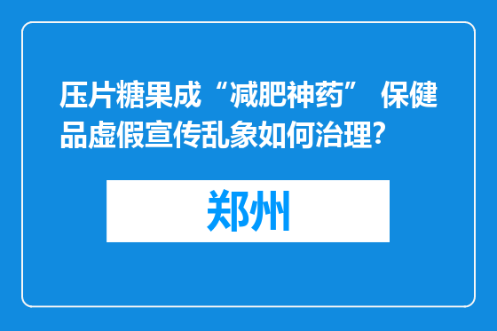 压片糖果成“减肥神药” 保健品虚假宣传乱象如何治理？
