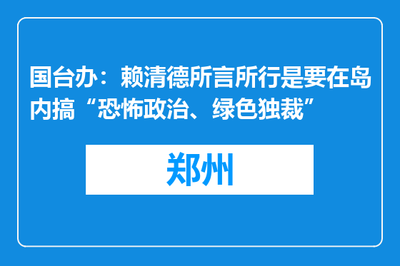 国台办：赖清德所言所行是要在岛内搞“恐怖政治、绿色独裁”