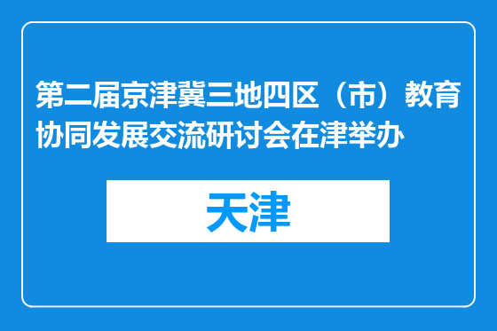 第二届京津冀三地四区（市）教育协同发展交流研讨会在津举办