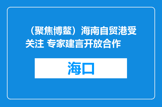 （聚焦博鳌）海南自贸港受关注 专家建言开放合作