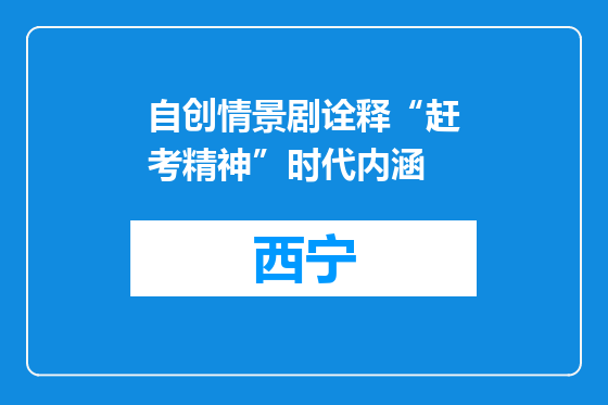 自创情景剧诠释“赶考精神”时代内涵