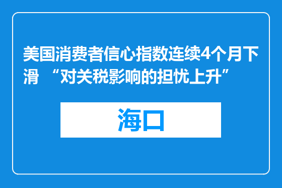 美国消费者信心指数连续4个月下滑 “对关税影响的担忧上升”