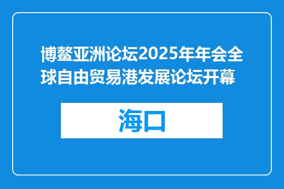 博鳌亚洲论坛2025年年会全球自由贸易港发展论坛开幕