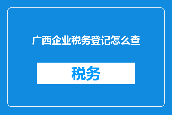 广西企业税务登记怎么查