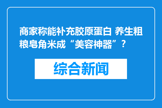 商家称能补充胶原蛋白 养生粗粮皂角米成“美容神器”？