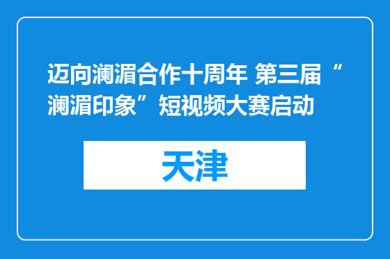 迈向澜湄合作十周年 第三届“澜湄印象”短视频大赛启动