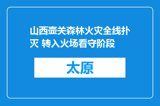 山西壶关森林火灾全线扑灭 转入火场看守阶段