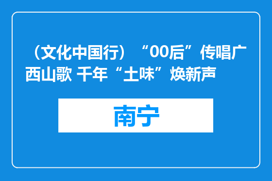 （文化中国行）“00后”传唱广西山歌 千年“土味”焕新声