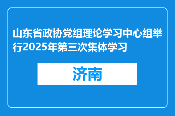 山东省政协党组理论学习中心组举行2025年第三次集体学习