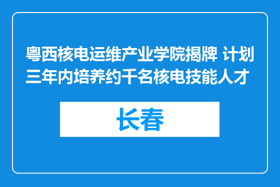 粤西核电运维产业学院揭牌 计划三年内培养约千名核电技能人才