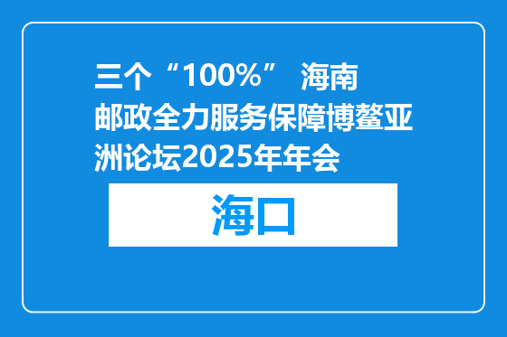 三个“100%” 海南邮政全力服务保障博鳌亚洲论坛2025年年会