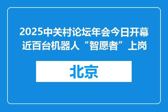 2025中关村论坛年会今日开幕 近百台机器人“智愿者”上岗