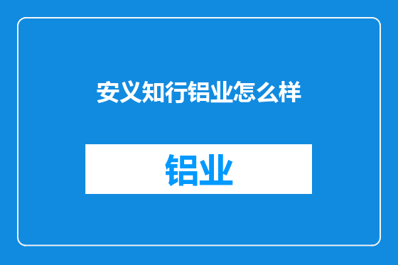 安义知行铝业怎么样