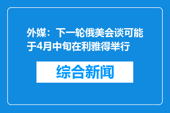 外媒：下一轮俄美会谈可能于4月中旬在利雅得举行