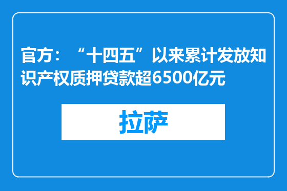 官方：“十四五”以来累计发放知识产权质押贷款超6500亿元