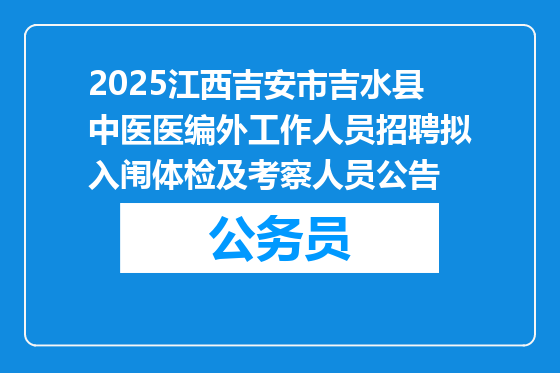2025江西吉安市吉水县中医医编外工作人员招聘拟入闱体检及考察人员公告