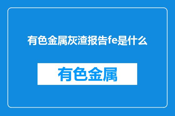 有色金属灰渣报告fe是什么