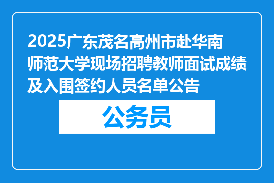 2025广东茂名高州市赴华南师范大学现场招聘教师面试成绩及入围签约人员名单公告
