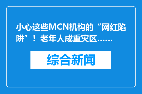 小心这些MCN机构的“网红陷阱”！老年人成重灾区……