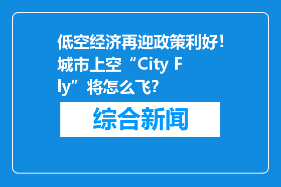 低空经济再迎政策利好！城市上空“City Fly”将怎么飞？