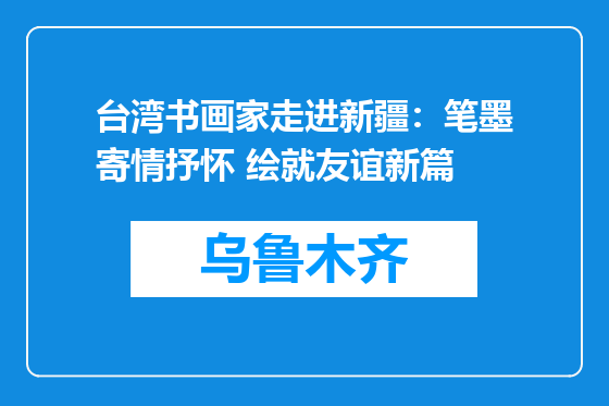 台湾书画家走进新疆：笔墨寄情抒怀 绘就友谊新篇