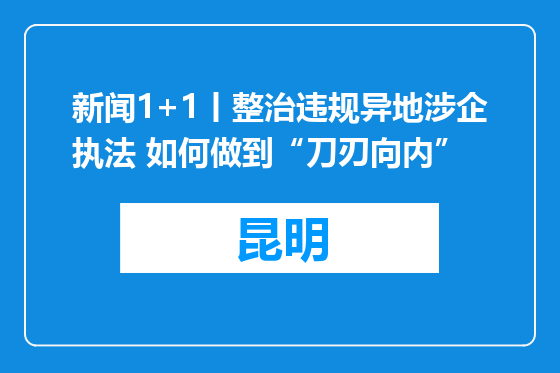 新闻1+1丨整治违规异地涉企执法 如何做到“刀刃向内”