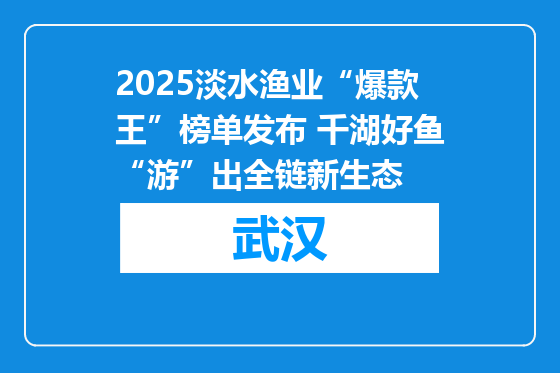 2025淡水渔业“爆款王”榜单发布 千湖好鱼“游”出全链新生态