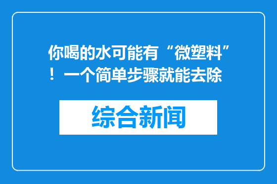 你喝的水可能有“微塑料”！一个简单步骤就能去除
