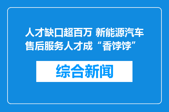 人才缺口超百万 新能源汽车售后服务人才成“香饽饽”
