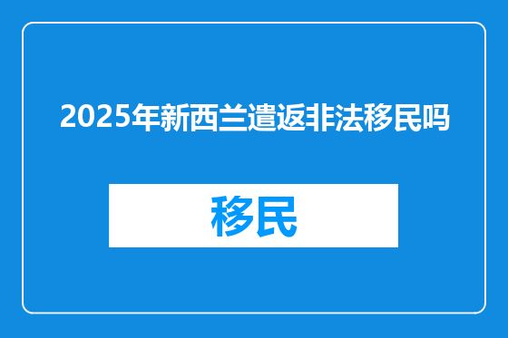2025年新西兰遣返非法移民吗