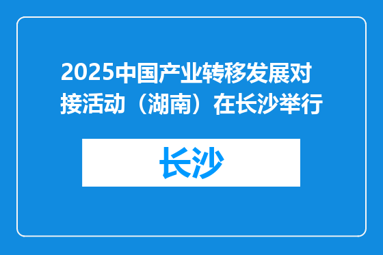 2025中国产业转移发展对接活动（湖南）在长沙举行
