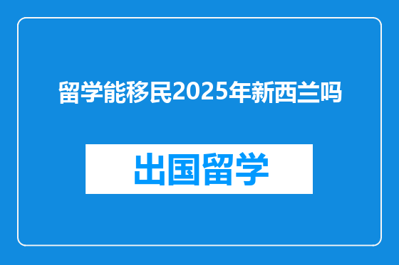 留学能移民2025年新西兰吗