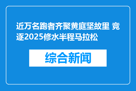 近万名跑者齐聚黄庭坚故里 竞逐2025修水半程马拉松