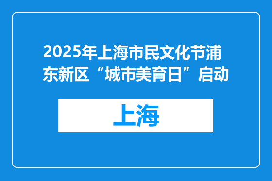 2025年上海市民文化节浦东新区“城市美育日”启动