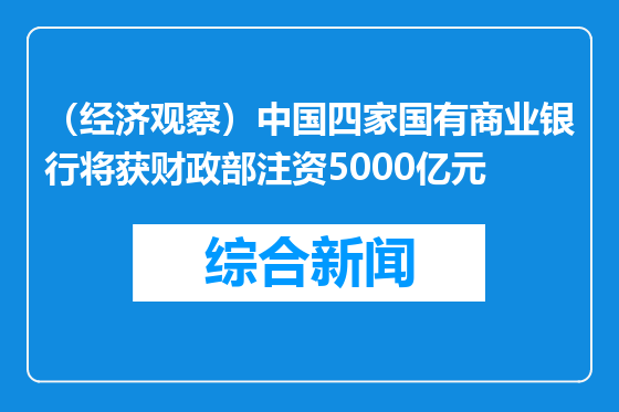 （经济观察）中国四家国有商业银行将获财政部注资5000亿元