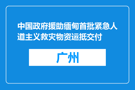 中国政府援助缅甸首批紧急人道主义救灾物资运抵交付