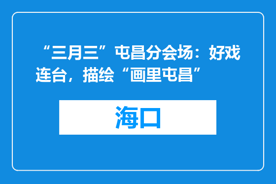 “三月三”屯昌分会场：好戏连台，描绘“画里屯昌”