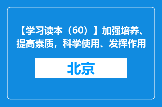 【学习读本（60）】加强培养、提高素质，科学使用、发挥作用