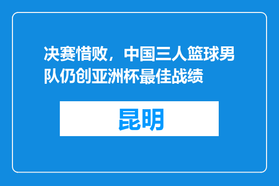 决赛惜败，中国三人篮球男队仍创亚洲杯最佳战绩