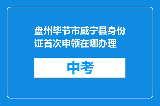 盘州毕节市威宁县身份证首次申领在哪办理