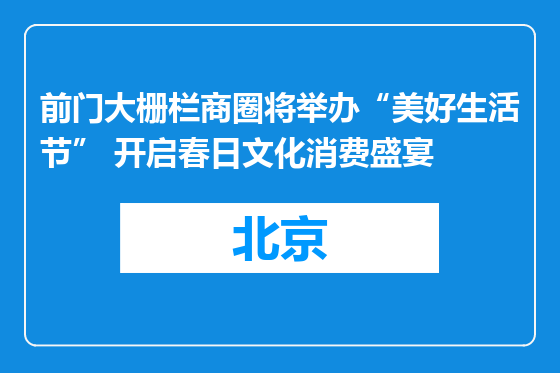 前门大栅栏商圈将举办“美好生活节” 开启春日文化消费盛宴