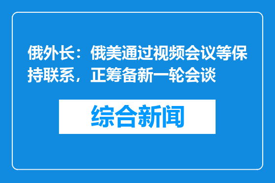 俄外长：俄美通过视频会议等保持联系，正筹备新一轮会谈