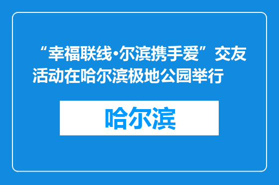 “幸福联线·尔滨携手爱”交友活动在哈尔滨极地公园举行