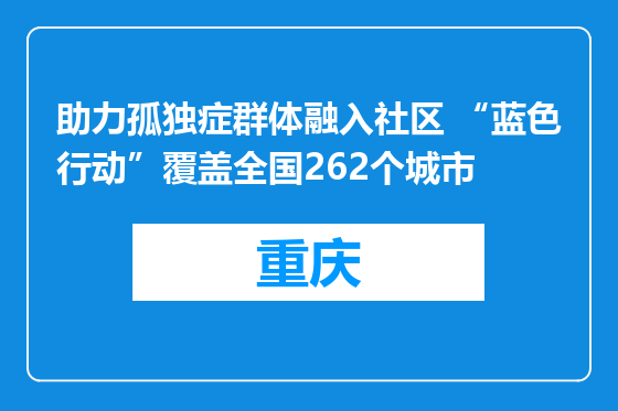 助力孤独症群体融入社区 “蓝色行动”覆盖全国262个城市